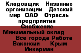 Кладовщик › Название организации ­ Детский мир, ОАО › Отрасль предприятия ­ Снабжение › Минимальный оклад ­ 25 000 - Все города Работа » Вакансии   . Крым,Инкерман